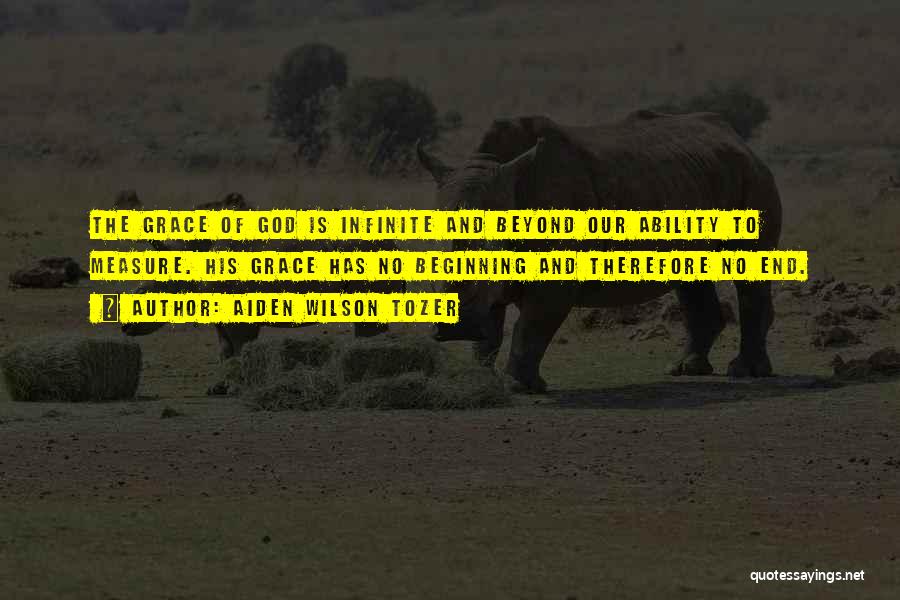 Aiden Wilson Tozer Quotes: The Grace Of God Is Infinite And Beyond Our Ability To Measure. His Grace Has No Beginning And Therefore No