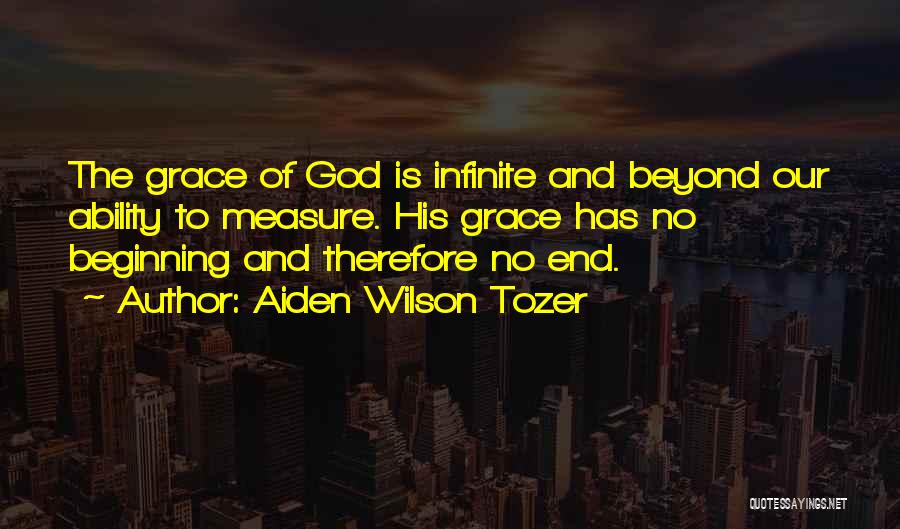 Aiden Wilson Tozer Quotes: The Grace Of God Is Infinite And Beyond Our Ability To Measure. His Grace Has No Beginning And Therefore No