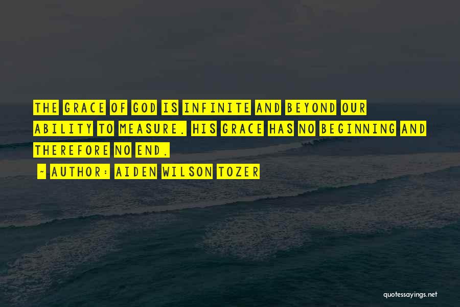 Aiden Wilson Tozer Quotes: The Grace Of God Is Infinite And Beyond Our Ability To Measure. His Grace Has No Beginning And Therefore No