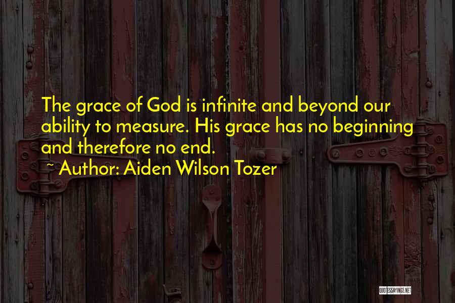 Aiden Wilson Tozer Quotes: The Grace Of God Is Infinite And Beyond Our Ability To Measure. His Grace Has No Beginning And Therefore No