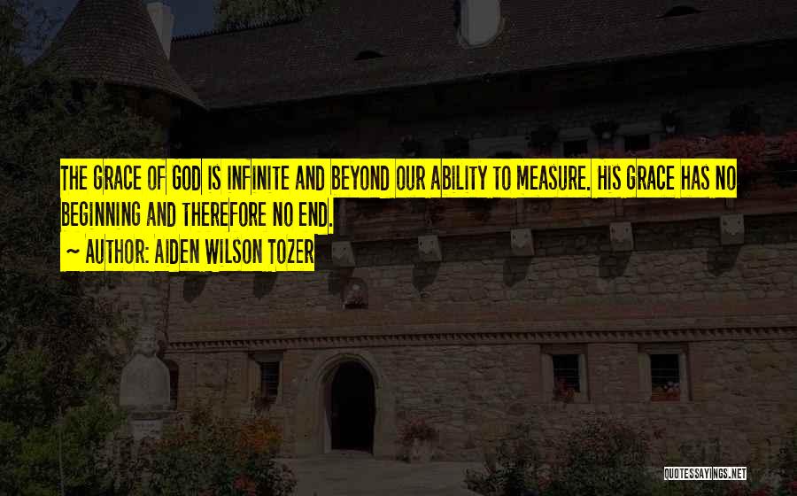 Aiden Wilson Tozer Quotes: The Grace Of God Is Infinite And Beyond Our Ability To Measure. His Grace Has No Beginning And Therefore No