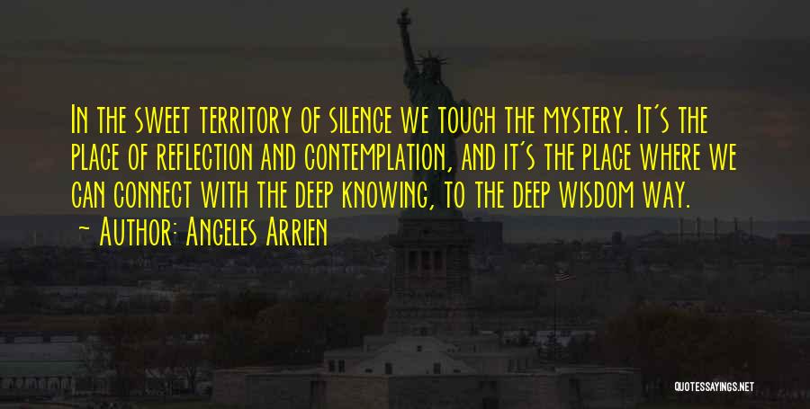 Angeles Arrien Quotes: In The Sweet Territory Of Silence We Touch The Mystery. It's The Place Of Reflection And Contemplation, And It's The