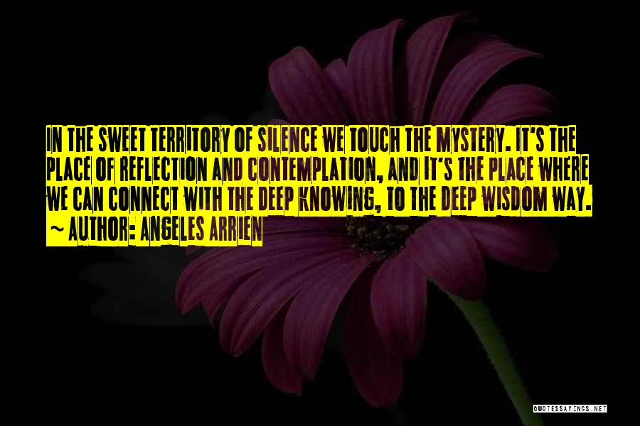 Angeles Arrien Quotes: In The Sweet Territory Of Silence We Touch The Mystery. It's The Place Of Reflection And Contemplation, And It's The