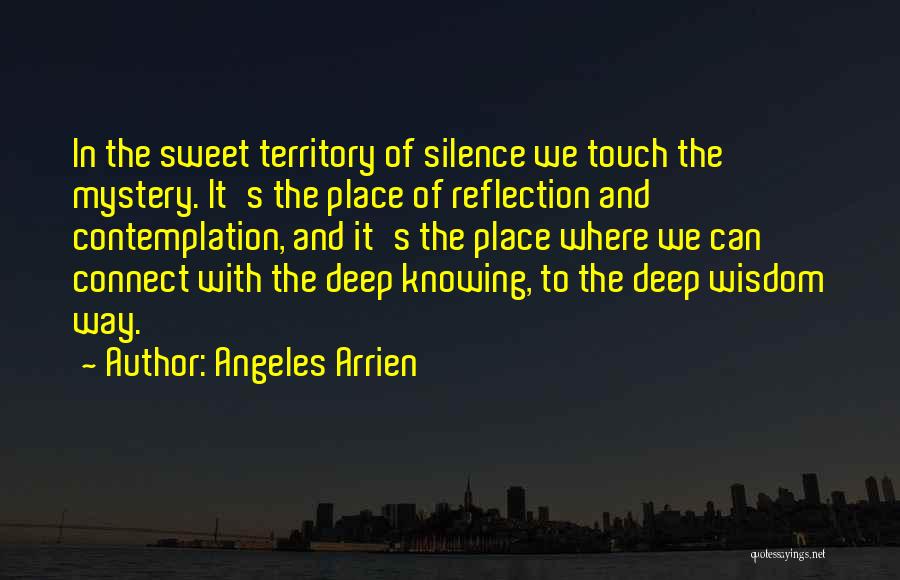 Angeles Arrien Quotes: In The Sweet Territory Of Silence We Touch The Mystery. It's The Place Of Reflection And Contemplation, And It's The