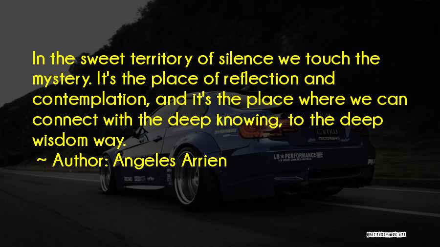 Angeles Arrien Quotes: In The Sweet Territory Of Silence We Touch The Mystery. It's The Place Of Reflection And Contemplation, And It's The