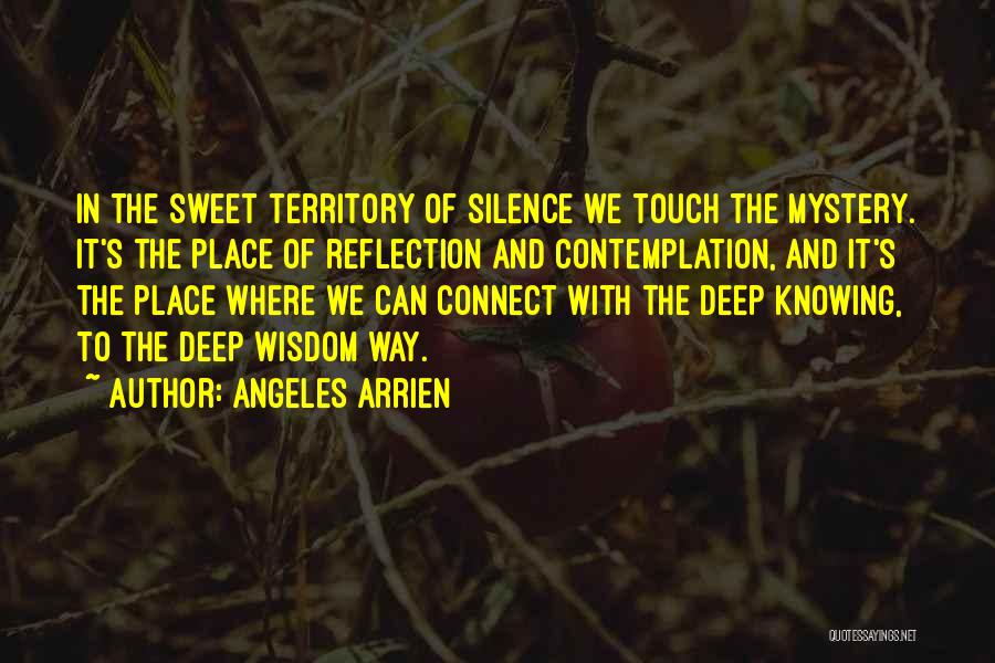 Angeles Arrien Quotes: In The Sweet Territory Of Silence We Touch The Mystery. It's The Place Of Reflection And Contemplation, And It's The
