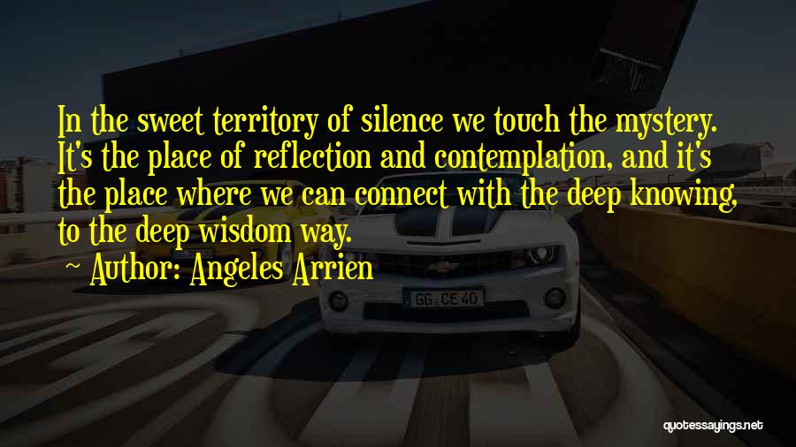 Angeles Arrien Quotes: In The Sweet Territory Of Silence We Touch The Mystery. It's The Place Of Reflection And Contemplation, And It's The