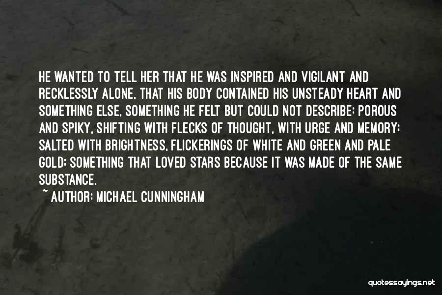 Michael Cunningham Quotes: He Wanted To Tell Her That He Was Inspired And Vigilant And Recklessly Alone, That His Body Contained His Unsteady