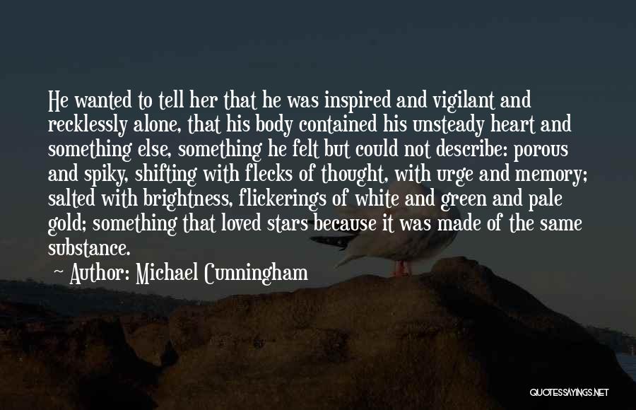 Michael Cunningham Quotes: He Wanted To Tell Her That He Was Inspired And Vigilant And Recklessly Alone, That His Body Contained His Unsteady