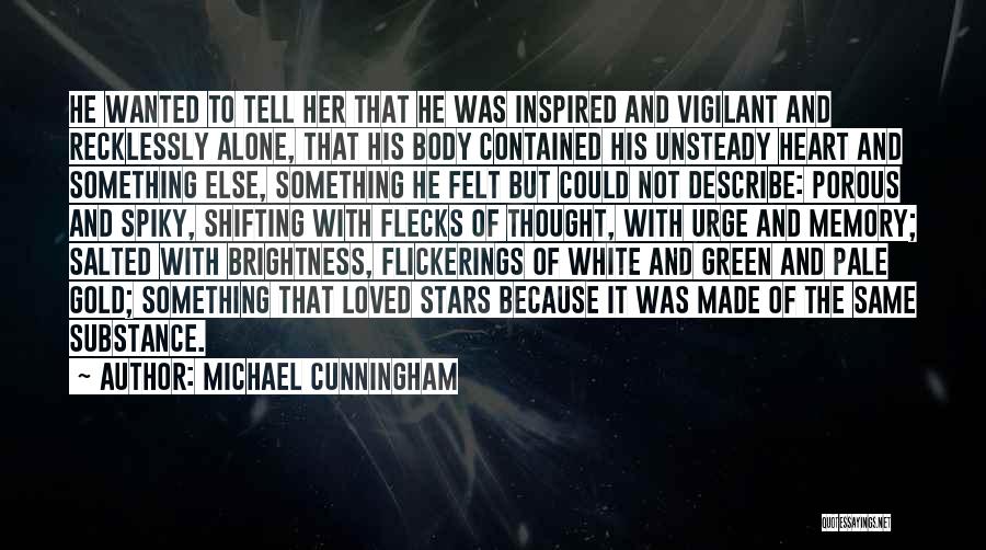 Michael Cunningham Quotes: He Wanted To Tell Her That He Was Inspired And Vigilant And Recklessly Alone, That His Body Contained His Unsteady