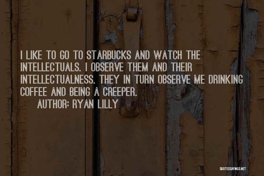 Ryan Lilly Quotes: I Like To Go To Starbucks And Watch The Intellectuals. I Observe Them And Their Intellectualness. They In Turn Observe