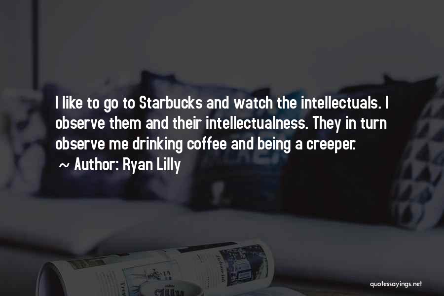 Ryan Lilly Quotes: I Like To Go To Starbucks And Watch The Intellectuals. I Observe Them And Their Intellectualness. They In Turn Observe