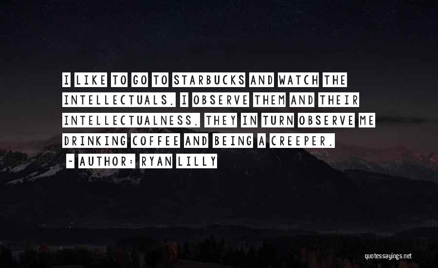 Ryan Lilly Quotes: I Like To Go To Starbucks And Watch The Intellectuals. I Observe Them And Their Intellectualness. They In Turn Observe