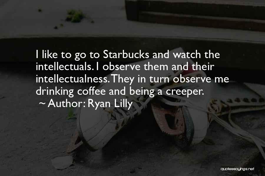 Ryan Lilly Quotes: I Like To Go To Starbucks And Watch The Intellectuals. I Observe Them And Their Intellectualness. They In Turn Observe