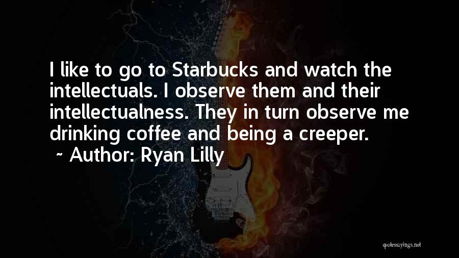 Ryan Lilly Quotes: I Like To Go To Starbucks And Watch The Intellectuals. I Observe Them And Their Intellectualness. They In Turn Observe