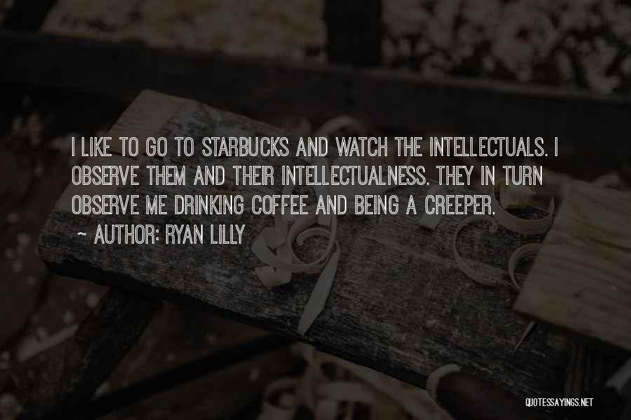 Ryan Lilly Quotes: I Like To Go To Starbucks And Watch The Intellectuals. I Observe Them And Their Intellectualness. They In Turn Observe