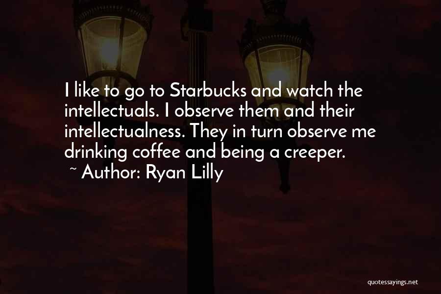 Ryan Lilly Quotes: I Like To Go To Starbucks And Watch The Intellectuals. I Observe Them And Their Intellectualness. They In Turn Observe