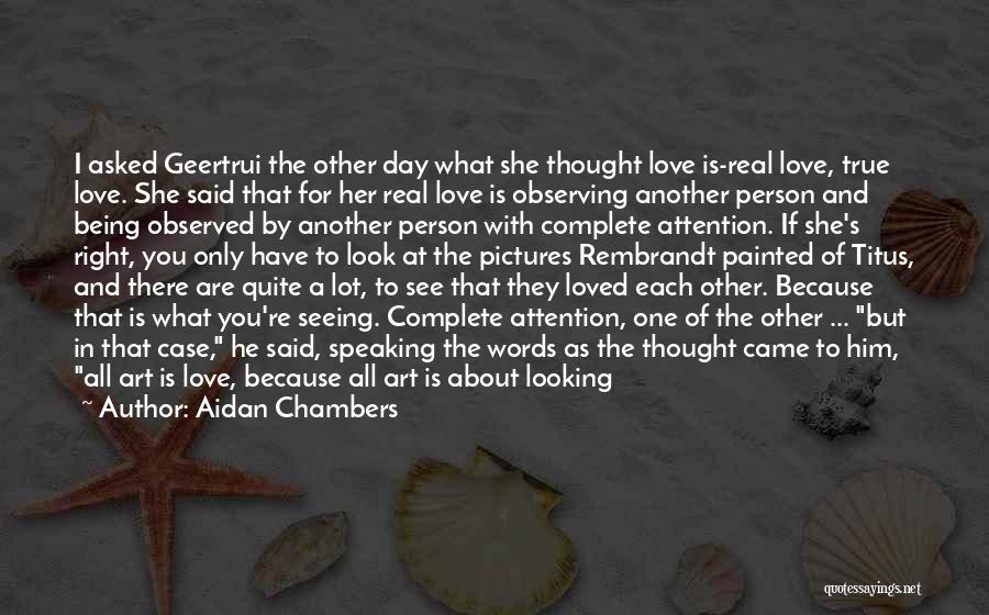 Aidan Chambers Quotes: I Asked Geertrui The Other Day What She Thought Love Is-real Love, True Love. She Said That For Her Real