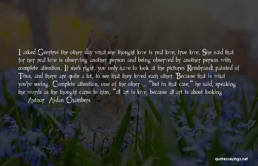 Aidan Chambers Quotes: I Asked Geertrui The Other Day What She Thought Love Is-real Love, True Love. She Said That For Her Real