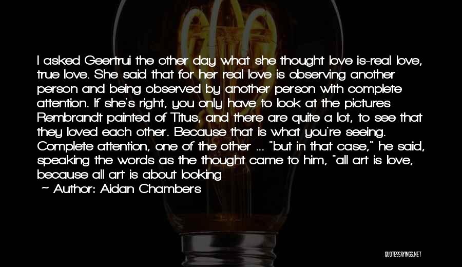 Aidan Chambers Quotes: I Asked Geertrui The Other Day What She Thought Love Is-real Love, True Love. She Said That For Her Real