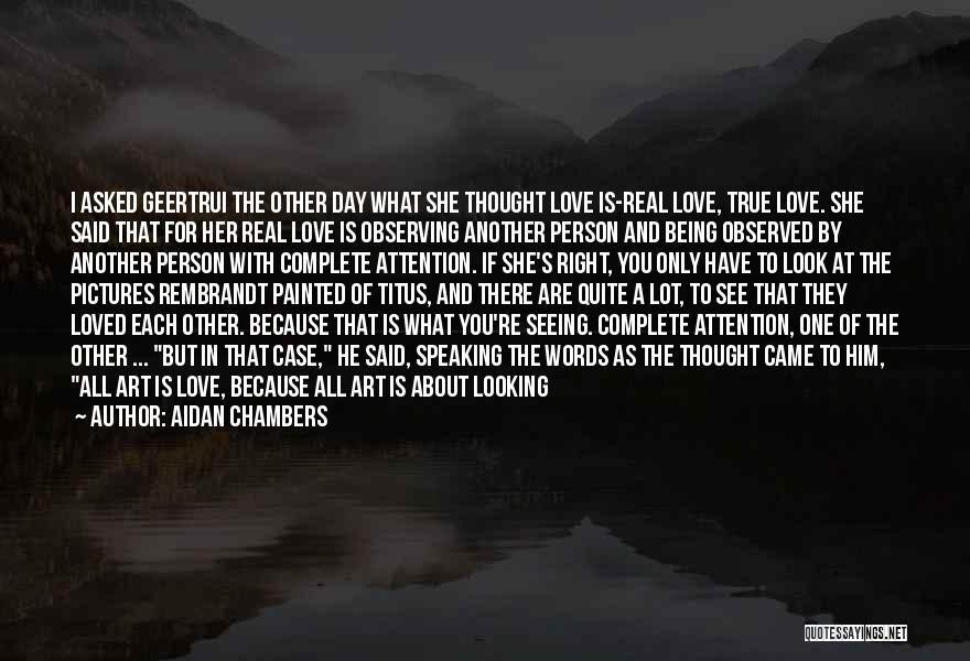 Aidan Chambers Quotes: I Asked Geertrui The Other Day What She Thought Love Is-real Love, True Love. She Said That For Her Real