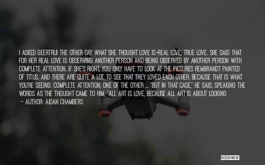 Aidan Chambers Quotes: I Asked Geertrui The Other Day What She Thought Love Is-real Love, True Love. She Said That For Her Real