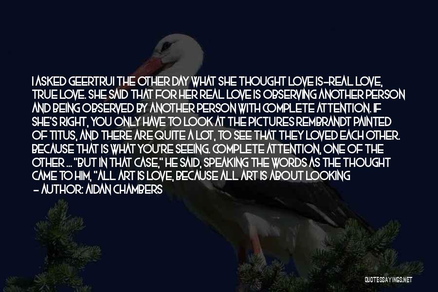 Aidan Chambers Quotes: I Asked Geertrui The Other Day What She Thought Love Is-real Love, True Love. She Said That For Her Real