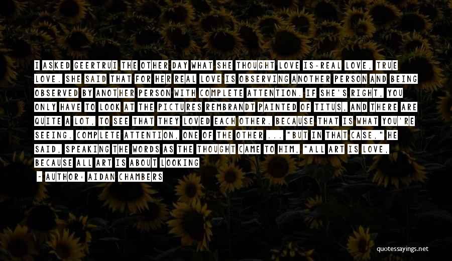 Aidan Chambers Quotes: I Asked Geertrui The Other Day What She Thought Love Is-real Love, True Love. She Said That For Her Real