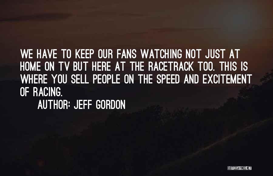 Jeff Gordon Quotes: We Have To Keep Our Fans Watching Not Just At Home On Tv But Here At The Racetrack Too. This