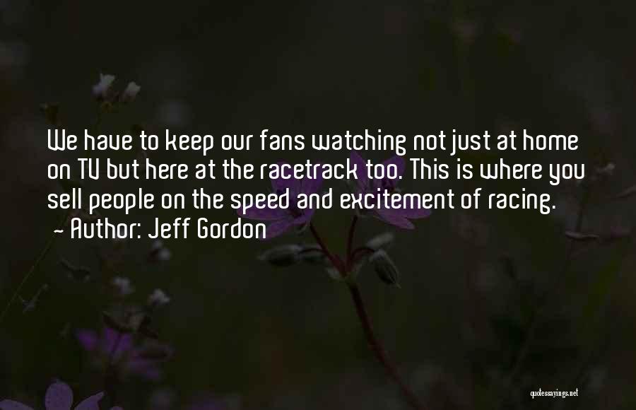 Jeff Gordon Quotes: We Have To Keep Our Fans Watching Not Just At Home On Tv But Here At The Racetrack Too. This