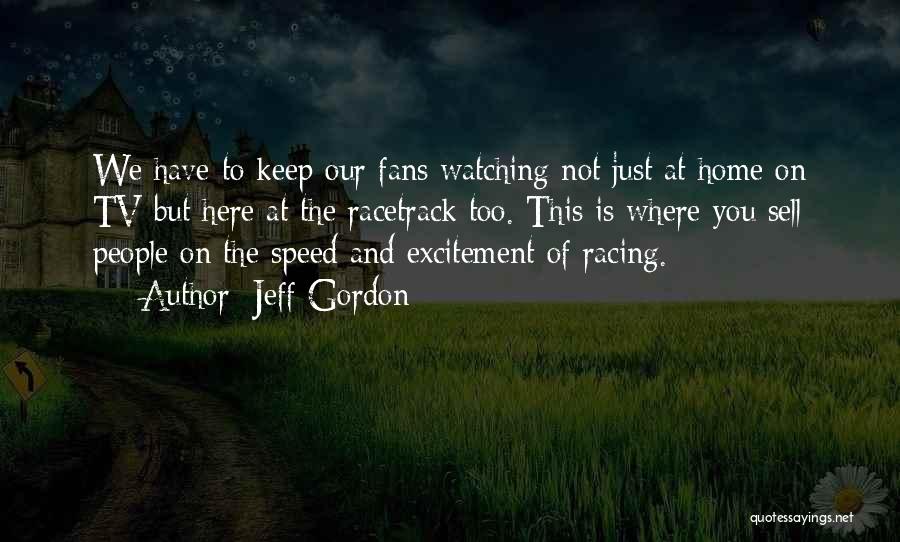 Jeff Gordon Quotes: We Have To Keep Our Fans Watching Not Just At Home On Tv But Here At The Racetrack Too. This