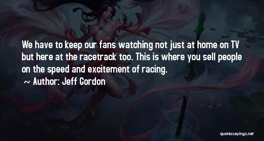 Jeff Gordon Quotes: We Have To Keep Our Fans Watching Not Just At Home On Tv But Here At The Racetrack Too. This