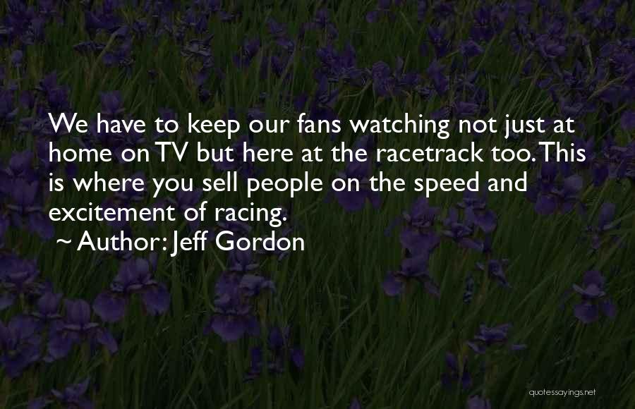 Jeff Gordon Quotes: We Have To Keep Our Fans Watching Not Just At Home On Tv But Here At The Racetrack Too. This