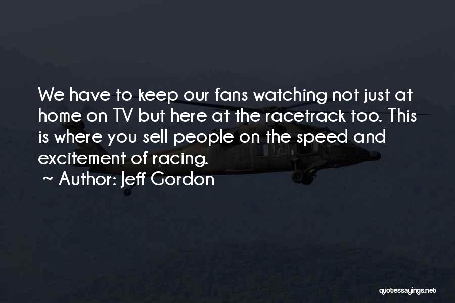 Jeff Gordon Quotes: We Have To Keep Our Fans Watching Not Just At Home On Tv But Here At The Racetrack Too. This