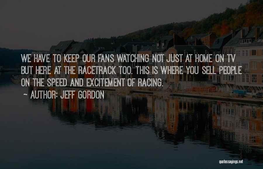 Jeff Gordon Quotes: We Have To Keep Our Fans Watching Not Just At Home On Tv But Here At The Racetrack Too. This