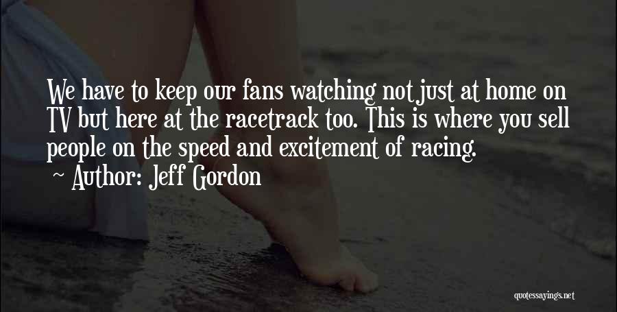 Jeff Gordon Quotes: We Have To Keep Our Fans Watching Not Just At Home On Tv But Here At The Racetrack Too. This