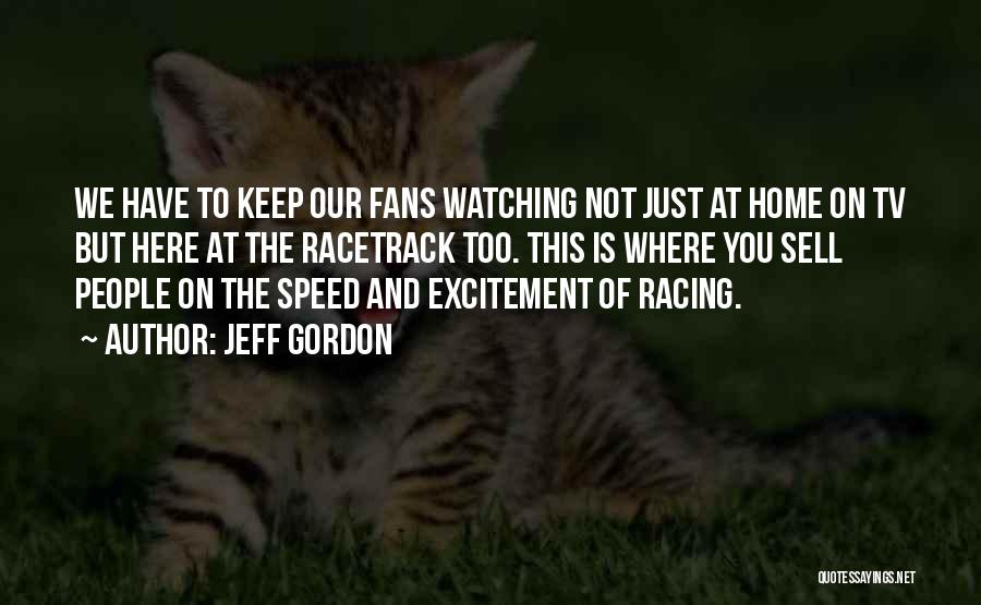 Jeff Gordon Quotes: We Have To Keep Our Fans Watching Not Just At Home On Tv But Here At The Racetrack Too. This