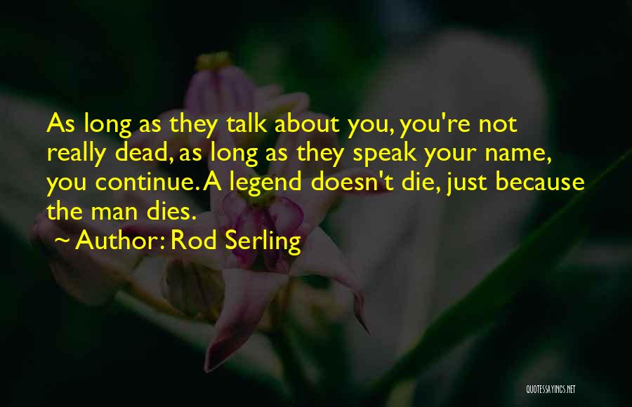 Rod Serling Quotes: As Long As They Talk About You, You're Not Really Dead, As Long As They Speak Your Name, You Continue.