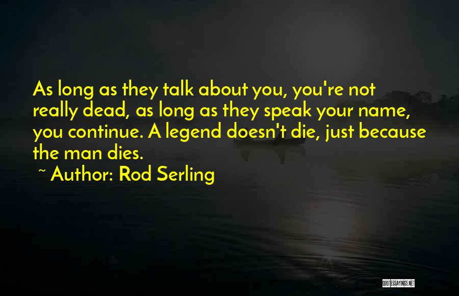 Rod Serling Quotes: As Long As They Talk About You, You're Not Really Dead, As Long As They Speak Your Name, You Continue.