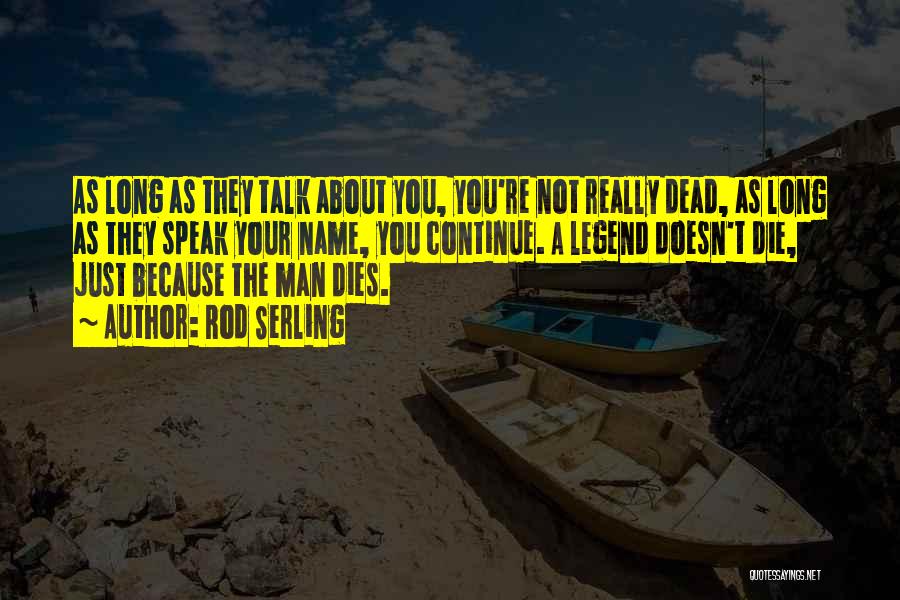 Rod Serling Quotes: As Long As They Talk About You, You're Not Really Dead, As Long As They Speak Your Name, You Continue.