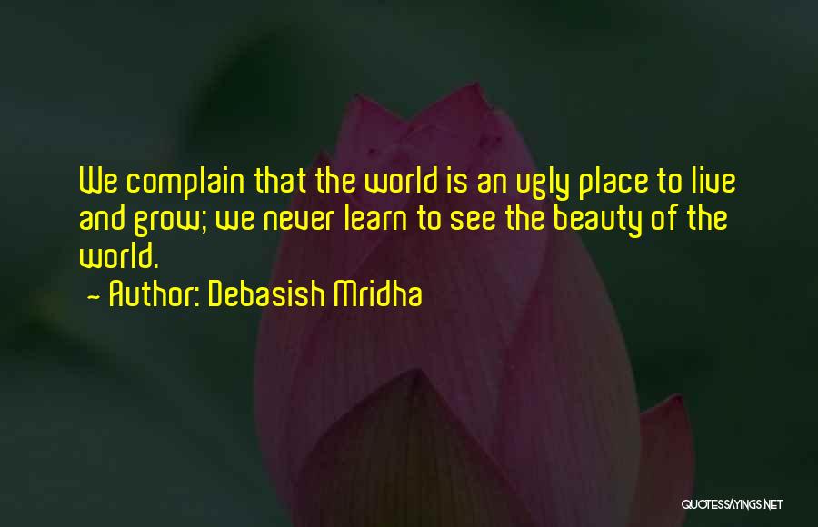 Debasish Mridha Quotes: We Complain That The World Is An Ugly Place To Live And Grow; We Never Learn To See The Beauty