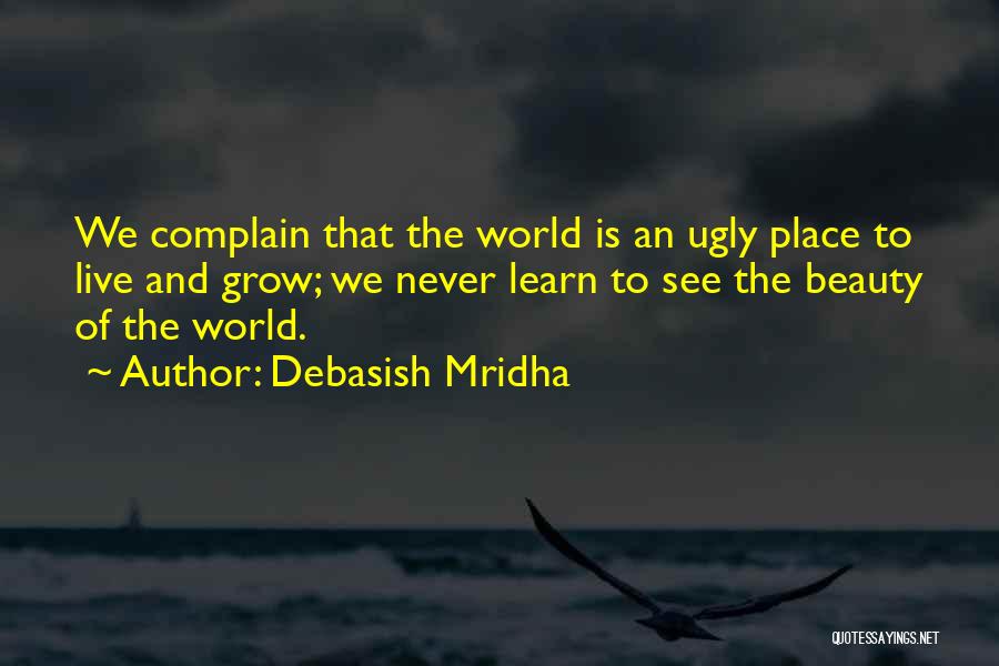 Debasish Mridha Quotes: We Complain That The World Is An Ugly Place To Live And Grow; We Never Learn To See The Beauty