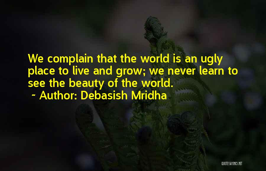 Debasish Mridha Quotes: We Complain That The World Is An Ugly Place To Live And Grow; We Never Learn To See The Beauty