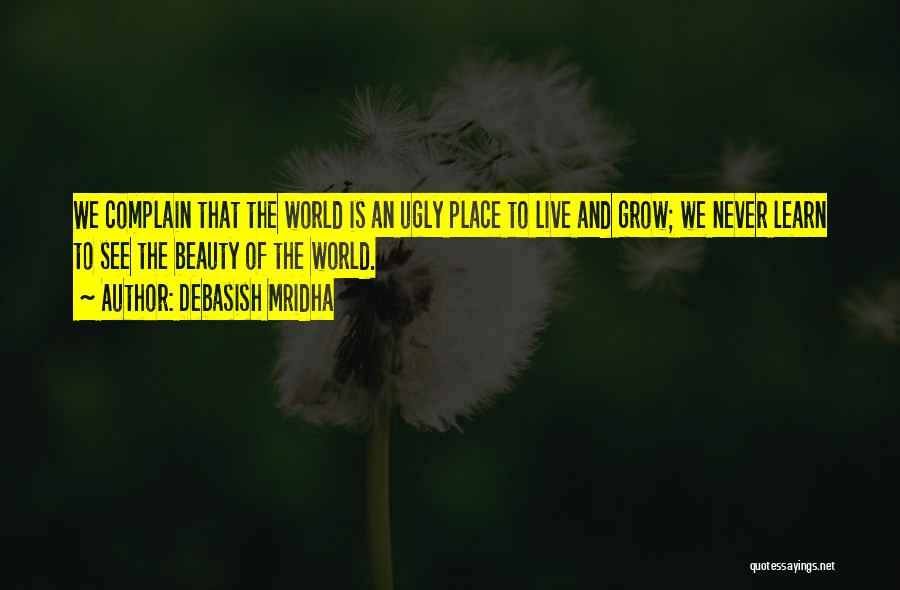 Debasish Mridha Quotes: We Complain That The World Is An Ugly Place To Live And Grow; We Never Learn To See The Beauty