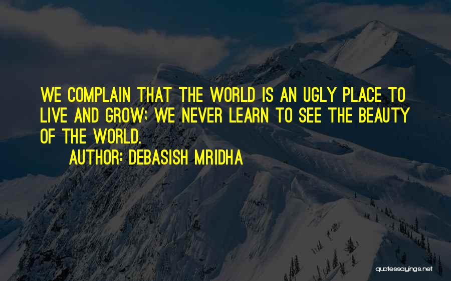 Debasish Mridha Quotes: We Complain That The World Is An Ugly Place To Live And Grow; We Never Learn To See The Beauty