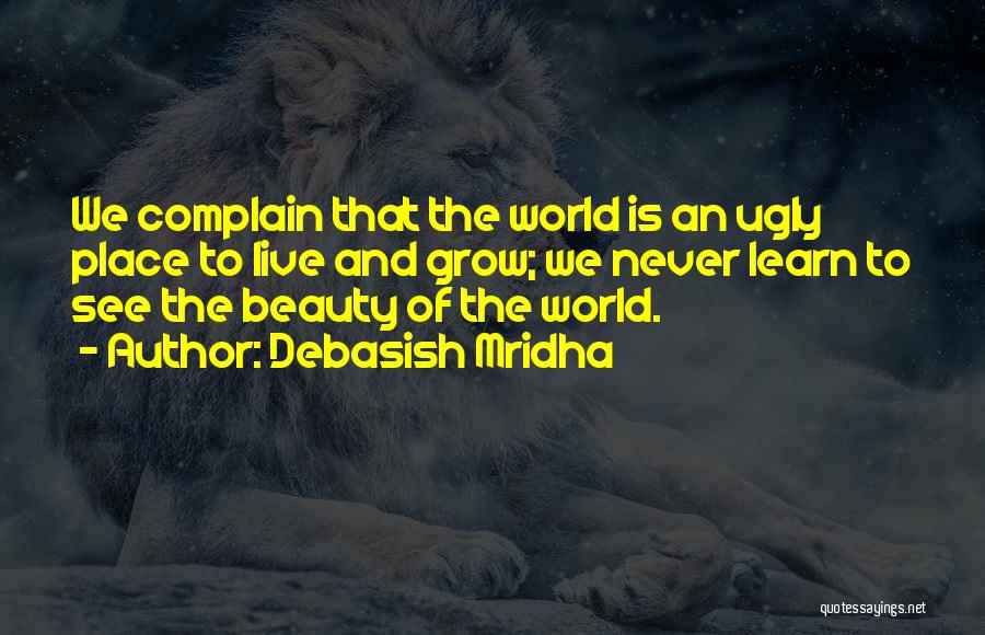 Debasish Mridha Quotes: We Complain That The World Is An Ugly Place To Live And Grow; We Never Learn To See The Beauty
