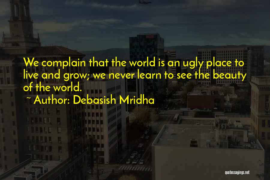 Debasish Mridha Quotes: We Complain That The World Is An Ugly Place To Live And Grow; We Never Learn To See The Beauty