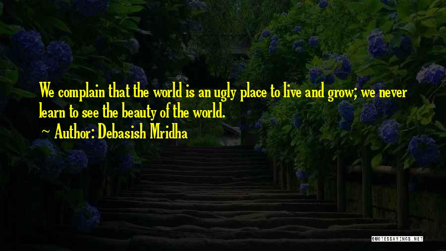 Debasish Mridha Quotes: We Complain That The World Is An Ugly Place To Live And Grow; We Never Learn To See The Beauty
