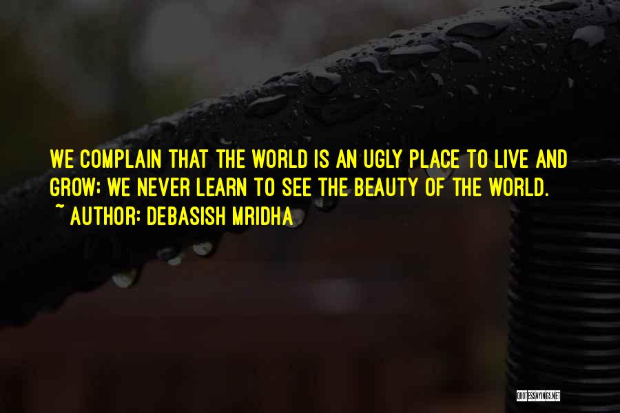Debasish Mridha Quotes: We Complain That The World Is An Ugly Place To Live And Grow; We Never Learn To See The Beauty