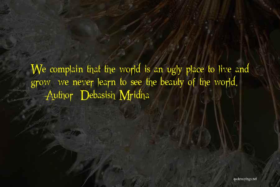 Debasish Mridha Quotes: We Complain That The World Is An Ugly Place To Live And Grow; We Never Learn To See The Beauty